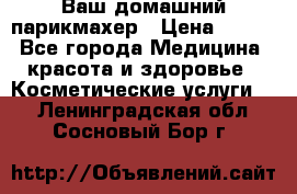 Ваш домашний парикмахер › Цена ­ 300 - Все города Медицина, красота и здоровье » Косметические услуги   . Ленинградская обл.,Сосновый Бор г.